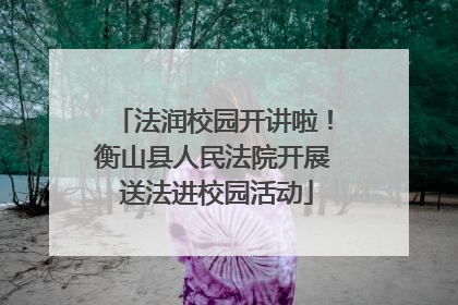 法润校园开讲啦！衡山县人民法院开展 送法进校园活动
