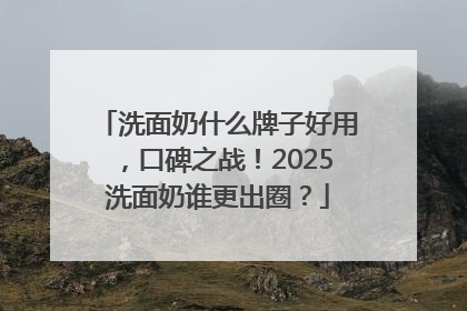 洗面奶什么牌子好用，口碑之战！2025洗面奶谁更出圈？
