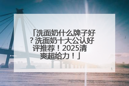 洗面奶什么牌子好？洗面奶十大公认好评推荐！2025清爽超给力！