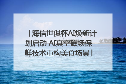 海信世俱杯AI焕新计划启动 AI真空磁场保鲜技术重构美食场景