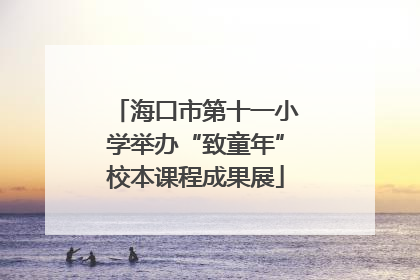 海口市第十一小学举办“致童年”校本课程成果展