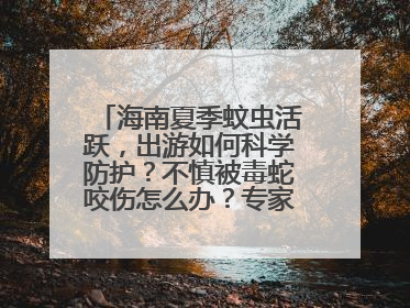 海南夏季蚊虫活跃，出游如何科学防护？不慎被毒蛇咬伤怎么办？专家建议→