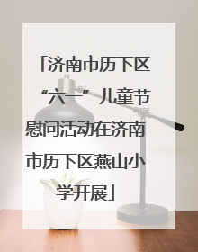 济南市历下区“六一”儿童节慰问活动在济南市历下区燕山小学开展