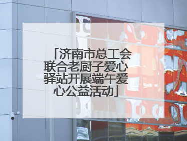 济南市总工会联合老厨子爱心驿站开展端午爱心公益活动