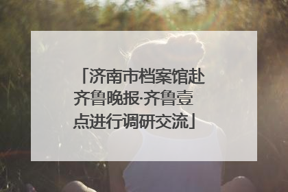 济南市档案馆赴齐鲁晚报·齐鲁壹点进行调研交流