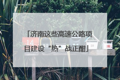 济南这些高速公路项目建设“热”战正酣