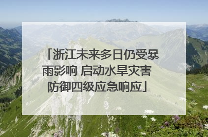 浙江未来多日仍受暴雨影响 启动水旱灾害防御四级应急响应