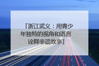浙江武义：用青少年独特的视角和语言诠释非遗故事
