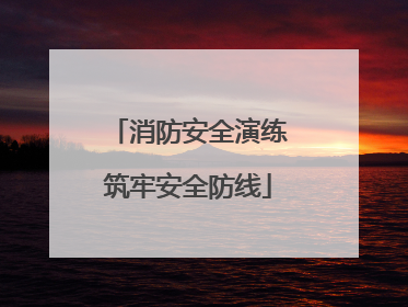 消防安全演练筑牢安全防线