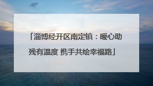淄博经开区南定镇：暖心助残有温度 携手共绘幸福路