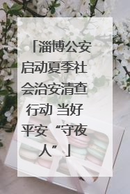 淄博公安启动夏季社会治安清查行动 当好平安“守夜人”