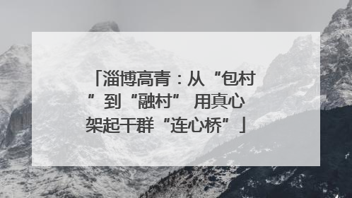 淄博高青：从“包村”到“融村” 用真心架起干群“连心桥”