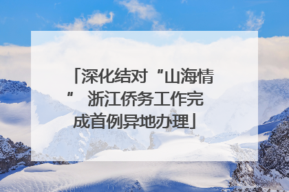 深化结对“山海情” 浙江侨务工作完成首例异地办理