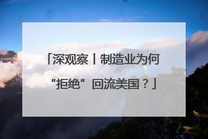 深观察丨制造业为何“拒绝”回流美国？
