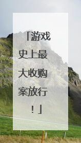 游戏史上最大收购案放行！