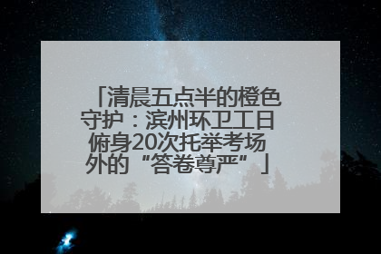 清晨五点半的橙色守护：滨州环卫工日俯身20次托举考场外的“答卷尊严”