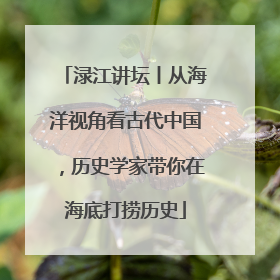 渌江讲坛丨从海洋视角看古代中国，历史学家带你在海底打捞历史