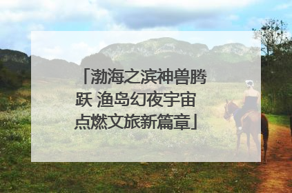 渤海之滨神兽腾跃 渔岛幻夜宇宙点燃文旅新篇章