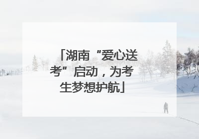 湖南“爱心送考”启动，为考生梦想护航