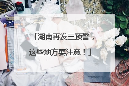 湖南再发三预警，这些地方要注意！