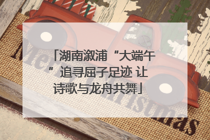 湖南溆浦“大端午”追寻屈子足迹 让诗歌与龙舟共舞