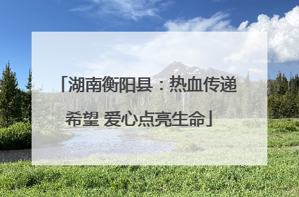 湖南衡阳县：热血传递希望 爱心点亮生命
