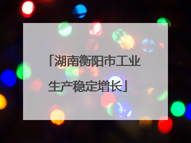湖南衡阳市工业生产稳定增长