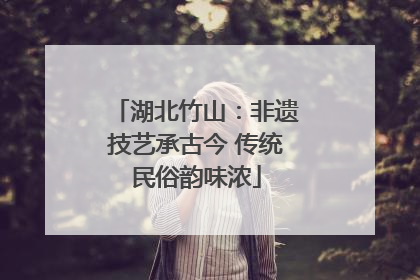 湖北竹山：非遗技艺承古今 传统民俗韵味浓