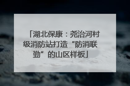 湖北保康：尧治河村级消防站打造“防消联勤”的山区样板