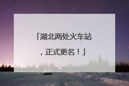 湖北两处火车站，正式更名！