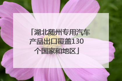 湖北随州专用汽车产品出口覆盖130个国家和地区
