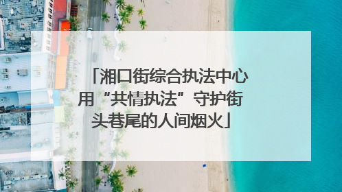 湘口街综合执法中心用“共情执法”守护街头巷尾的人间烟火