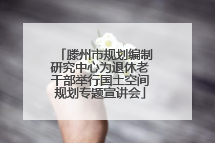 滕州市规划编制研究中心为退休老干部举行国土空间规划专题宣讲会