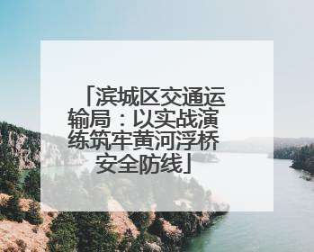 滨城区交通运输局：以实战演练筑牢黄河浮桥安全防线