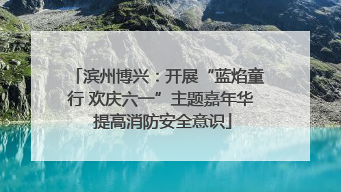 滨州博兴：开展“蓝焰童行 欢庆六一”主题嘉年华 提高消防安全意识