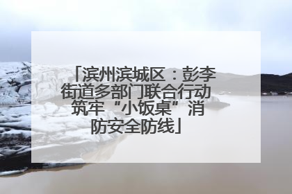 滨州滨城区：彭李街道多部门联合行动 筑牢“小饭桌”消防安全防线