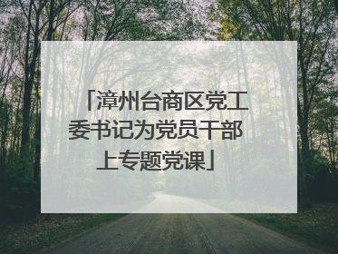 漳州台商区党工委书记为党员干部上专题党课