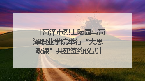 菏泽市烈士陵园与菏泽职业学院举行“大思政课”共建签约仪式