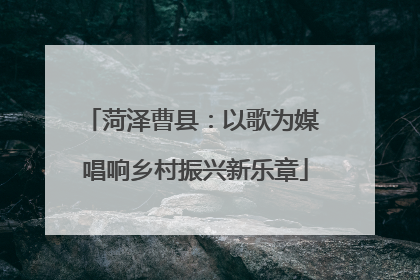 菏泽曹县：以歌为媒 唱响乡村振兴新乐章