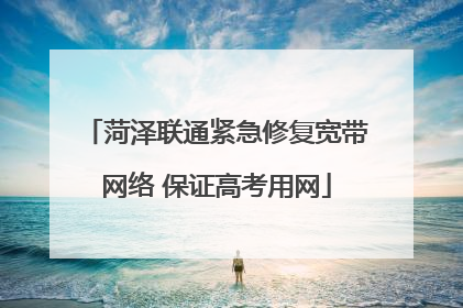 菏泽联通紧急修复宽带网络 保证高考用网