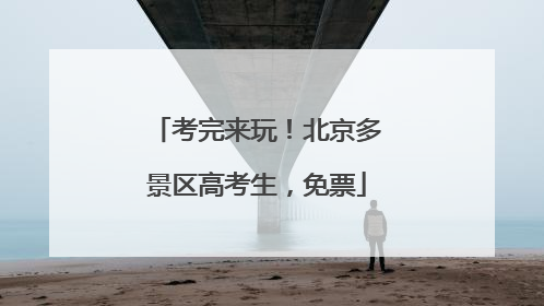 考完来玩！北京多景区高考生，免票