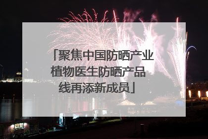 聚焦中国防晒产业 植物医生防晒产品线再添新成员