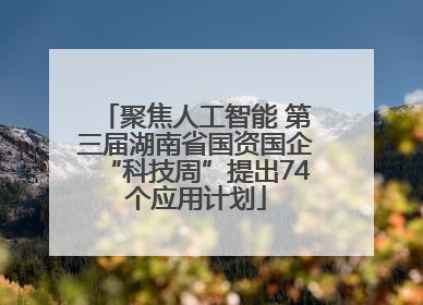 聚焦人工智能 第三届湖南省国资国企“科技周”提出74个应用计划