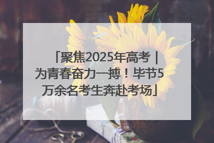 聚焦2025年高考｜为青春奋力一搏！毕节5万余名考生奔赴考场