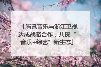 腾讯音乐与浙江卫视达成战略合作，共探“音乐+综艺”新生态