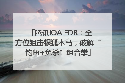 腾讯iOA EDR：全方位狙击银狐木马，破解“钓鱼+免杀”组合拳
