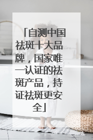 自测中国祛斑十大品牌，国家唯一认证的祛斑产品，持证祛斑更安全