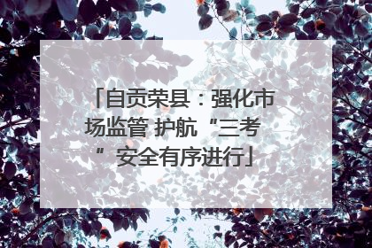 自贡荣县：强化市场监管 护航“三考”安全有序进行