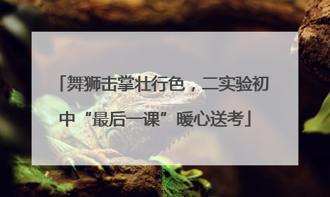 舞狮击掌壮行色，二实验初中“最后一课”暖心送考