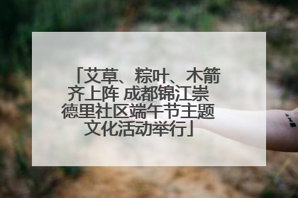 艾草、粽叶、木箭齐上阵 成都锦江崇德里社区端午节主题文化活动举行